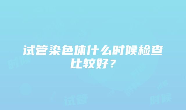 试管染色体什么时候检查比较好？