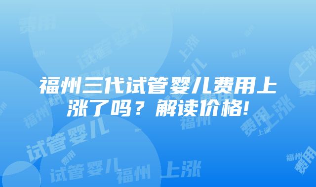 福州三代试管婴儿费用上涨了吗？解读价格!