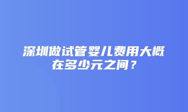 深圳做试管婴儿费用大概在多少元之间？