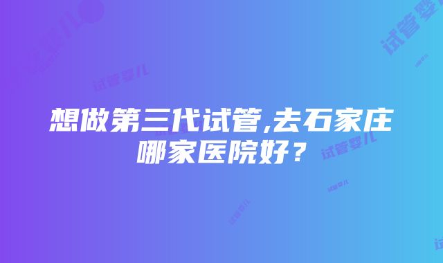 想做第三代试管,去石家庄哪家医院好？