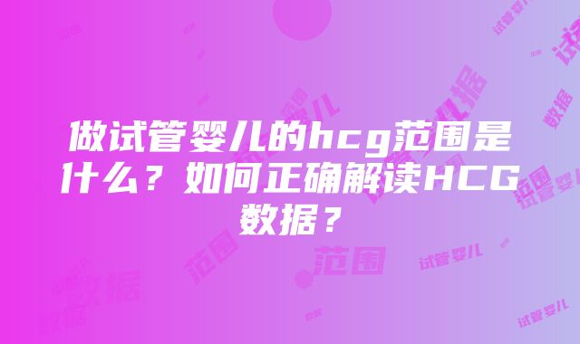 做试管婴儿的hcg范围是什么？如何正确解读HCG数据？