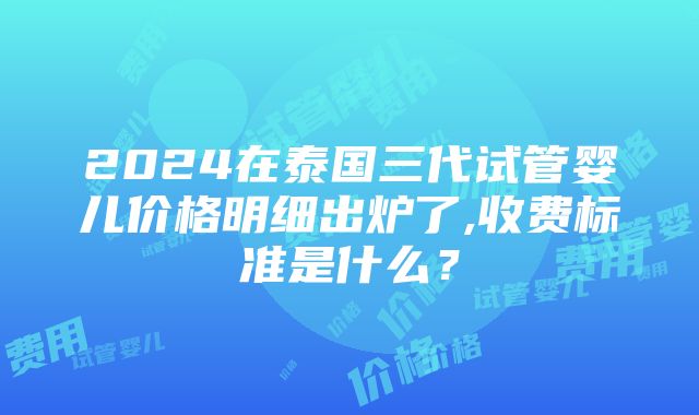 2024在泰国三代试管婴儿价格明细出炉了,收费标准是什么？