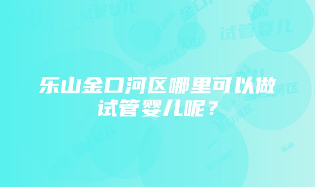 乐山金口河区哪里可以做试管婴儿呢？