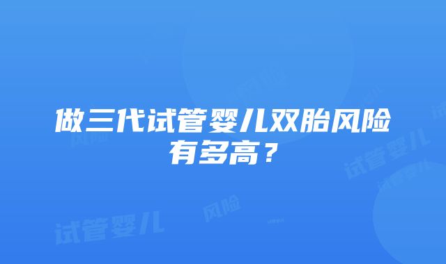 做三代试管婴儿双胎风险有多高？