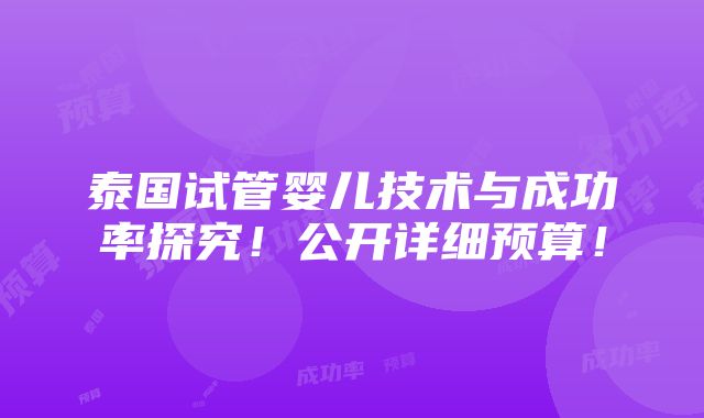 泰国试管婴儿技术与成功率探究！公开详细预算！