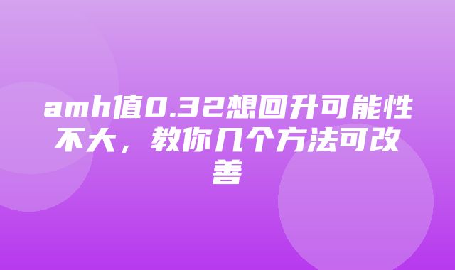 amh值0.32想回升可能性不大，教你几个方法可改善