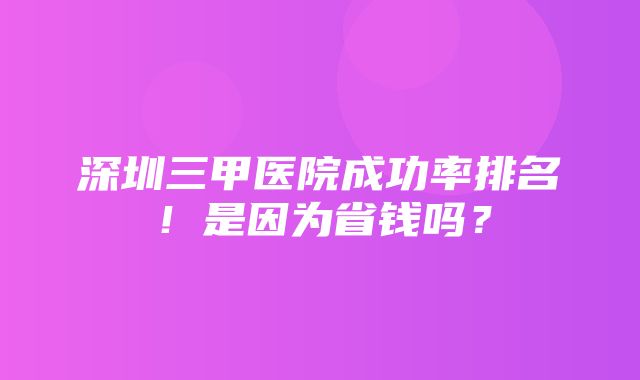 深圳三甲医院成功率排名！是因为省钱吗？