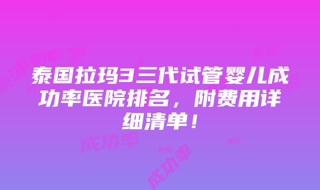 泰国拉玛3三代试管婴儿成功率医院排名，附费用详细清单！