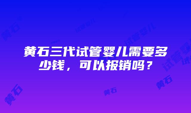 黄石三代试管婴儿需要多少钱，可以报销吗？