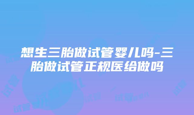 想生三胎做试管婴儿吗-三胎做试管正规医给做吗