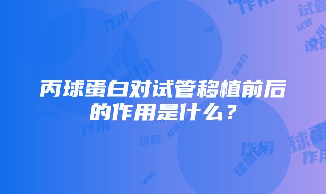 丙球蛋白对试管移植前后的作用是什么？