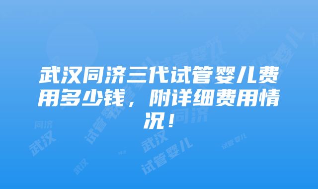 武汉同济三代试管婴儿费用多少钱，附详细费用情况！