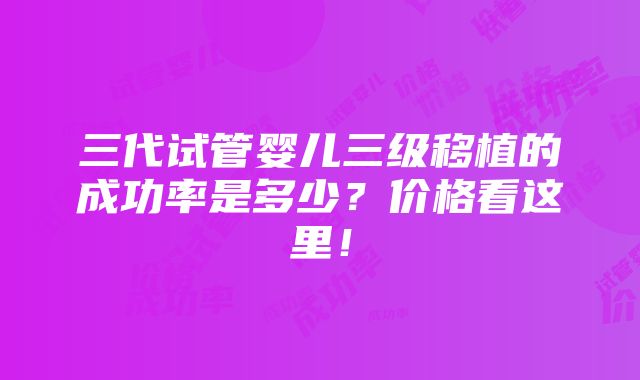 三代试管婴儿三级移植的成功率是多少？价格看这里！