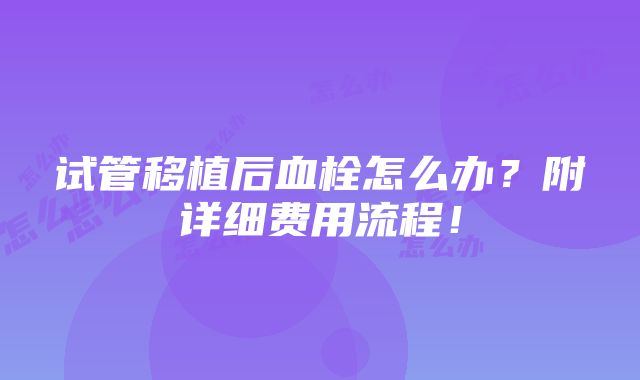 试管移植后血栓怎么办？附详细费用流程！