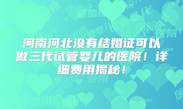 河南河北没有结婚证可以做三代试管婴儿的医院！详细费用揭秘！