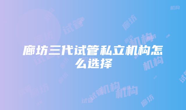 廊坊三代试管私立机构怎么选择