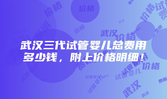 武汉三代试管婴儿总费用多少钱，附上价格明细！