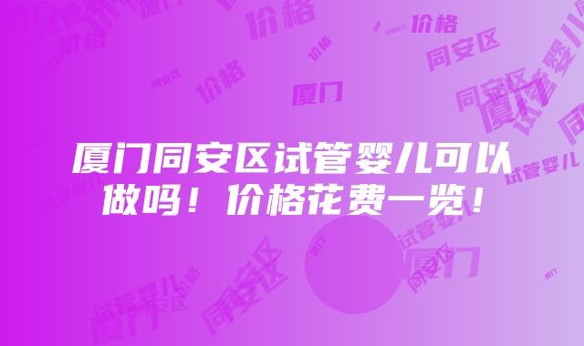 厦门同安区试管婴儿可以做吗！价格花费一览！