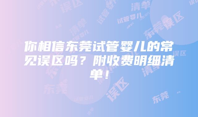 你相信东莞试管婴儿的常见误区吗？附收费明细清单！