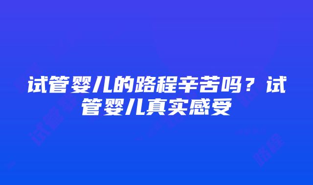 试管婴儿的路程辛苦吗？试管婴儿真实感受