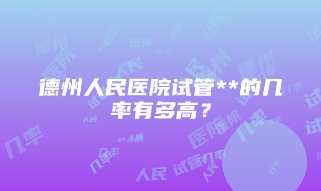 德州人民医院试管**的几率有多高？