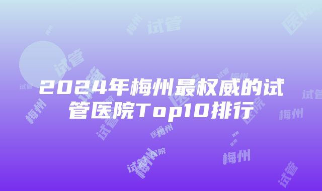 2024年梅州最权威的试管医院Top10排行