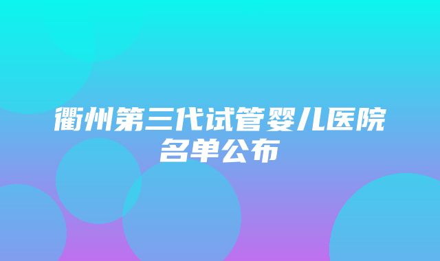 衢州第三代试管婴儿医院名单公布