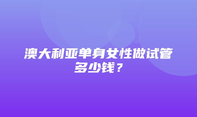 澳大利亚单身女性做试管多少钱？