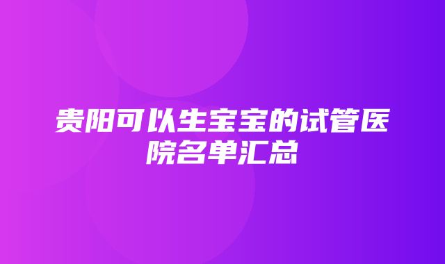 贵阳可以生宝宝的试管医院名单汇总