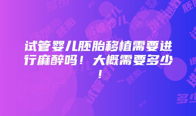 试管婴儿胚胎移植需要进行麻醉吗！大概需要多少！