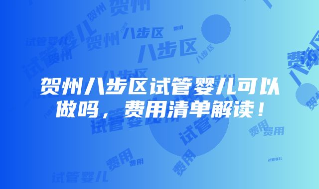 贺州八步区试管婴儿可以做吗，费用清单解读！