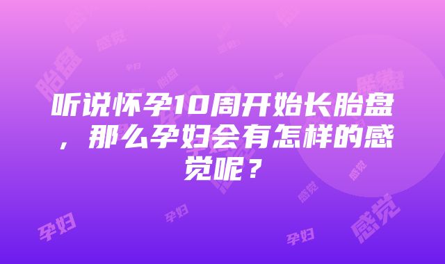 听说怀孕10周开始长胎盘，那么孕妇会有怎样的感觉呢？