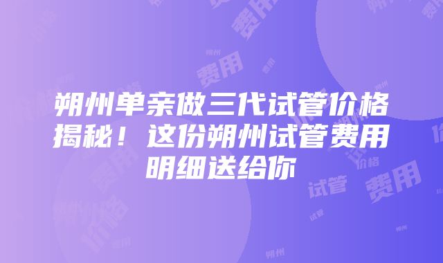 朔州单亲做三代试管价格揭秘！这份朔州试管费用明细送给你