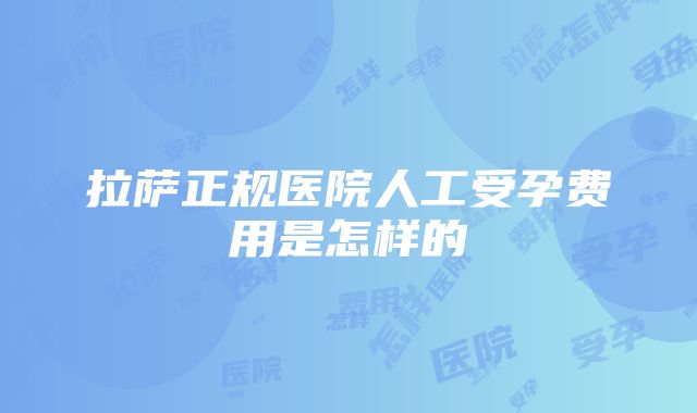 拉萨正规医院人工受孕费用是怎样的