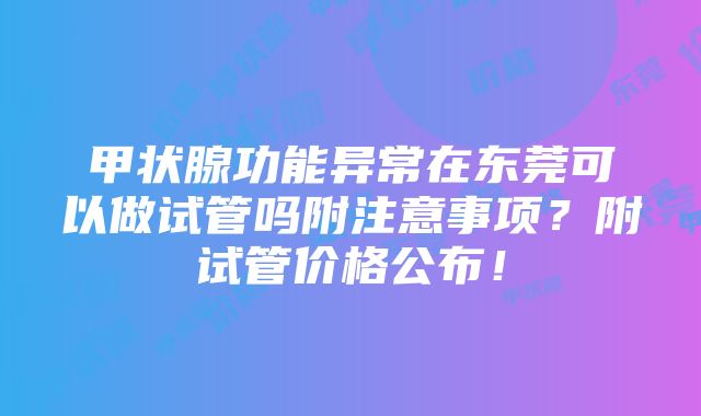 甲状腺功能异常在东莞可以做试管吗附注意事项？附试管价格公布！