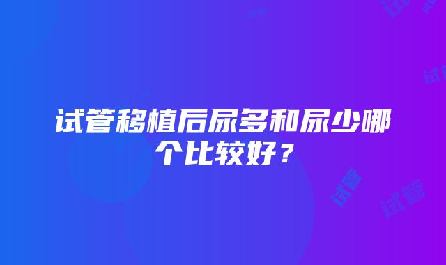 试管移植后尿多和尿少哪个比较好？