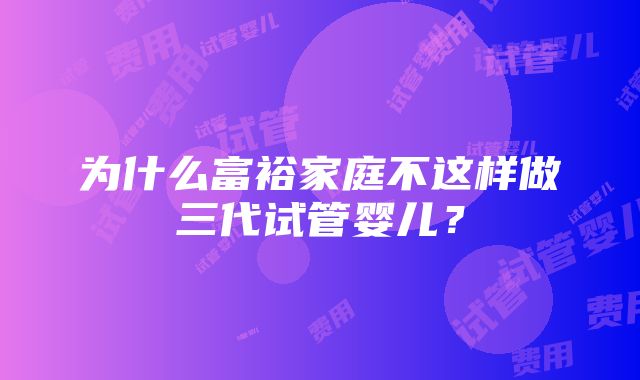 为什么富裕家庭不这样做三代试管婴儿？