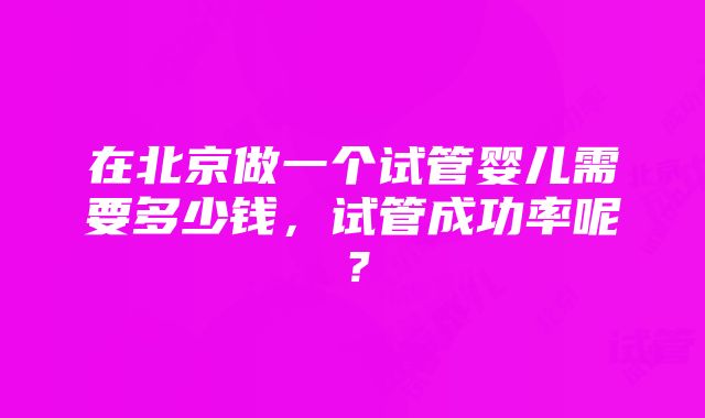 在北京做一个试管婴儿需要多少钱，试管成功率呢？