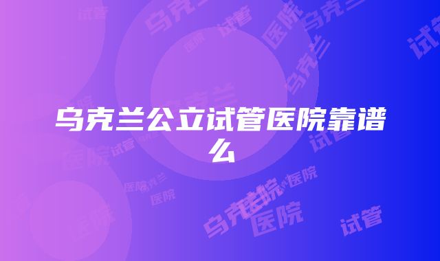 乌克兰公立试管医院靠谱么