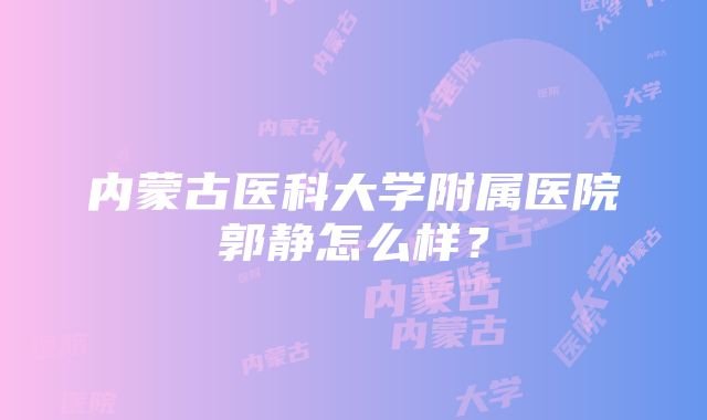 内蒙古医科大学附属医院郭静怎么样？