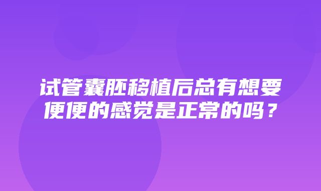 试管囊胚移植后总有想要便便的感觉是正常的吗？