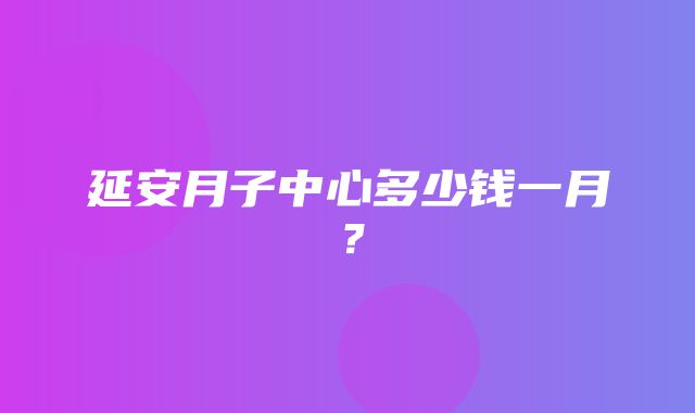 延安月子中心多少钱一月？