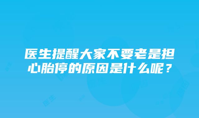 医生提醒大家不要老是担心胎停的原因是什么呢？