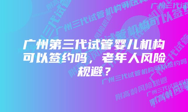 广州第三代试管婴儿机构可以签约吗，老年人风险规避？