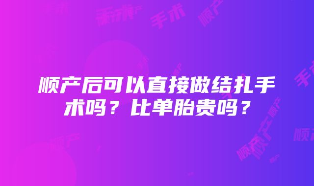 顺产后可以直接做结扎手术吗？比单胎贵吗？