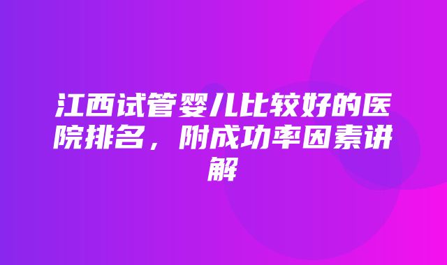 江西试管婴儿比较好的医院排名，附成功率因素讲解