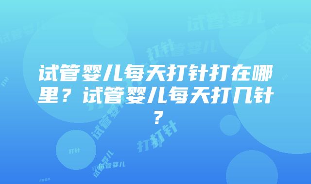 试管婴儿每天打针打在哪里？试管婴儿每天打几针？