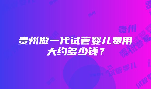 贵州做一代试管婴儿费用大约多少钱？