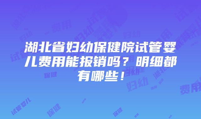 湖北省妇幼保健院试管婴儿费用能报销吗？明细都有哪些！