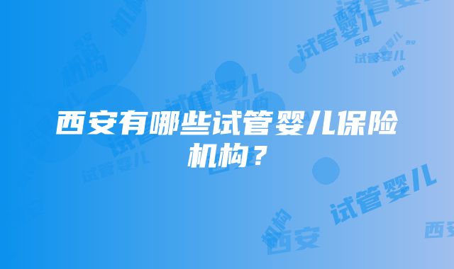 西安有哪些试管婴儿保险机构？